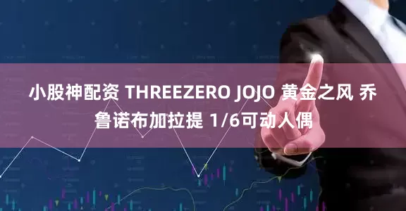 小股神配资 THREEZERO JOJO 黄金之风 乔鲁诺布加拉提 1/6可动人偶