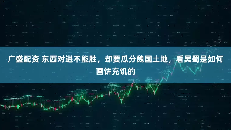 广盛配资 东西对进不能胜，却要瓜分魏国土地，看吴蜀是如何画饼充饥的