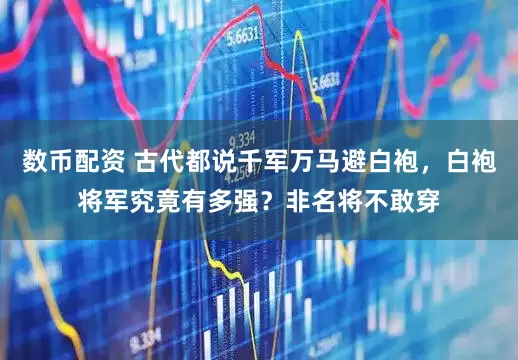 数币配资 古代都说千军万马避白袍，白袍将军究竟有多强？非名将不敢穿