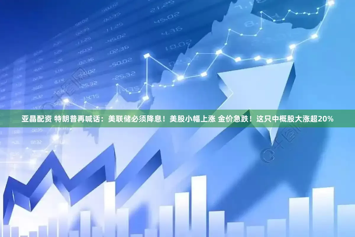 亚晶配资 特朗普再喊话：美联储必须降息！美股小幅上涨 金价急跌！这只中概股大涨超20%