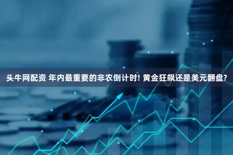 头牛网配资 年内最重要的非农倒计时! 黄金狂飙还是美元翻盘?