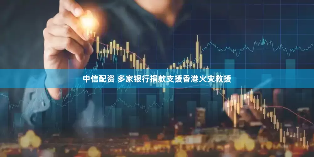 中信配资 多家银行捐款支援香港火灾救援