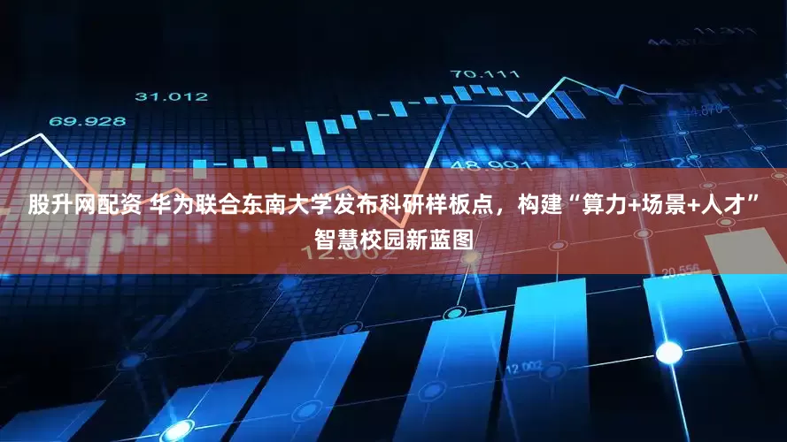 股升网配资 华为联合东南大学发布科研样板点，构建“算力+场景+人才”智慧校园新蓝图