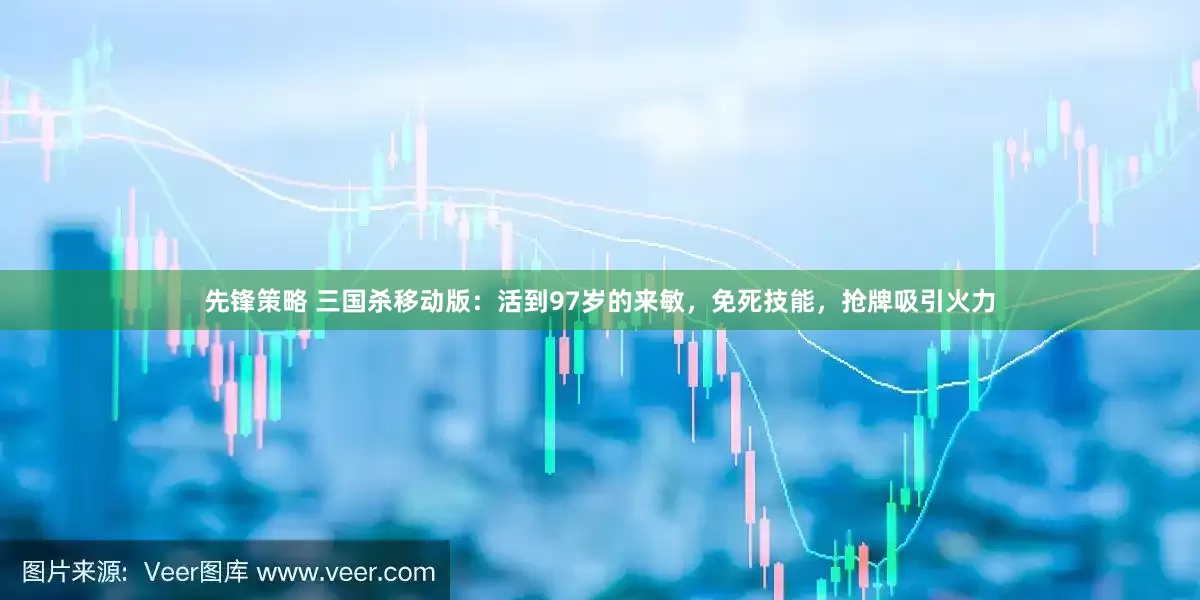 先锋策略 三国杀移动版：活到97岁的来敏，免死技能，抢牌吸引火力