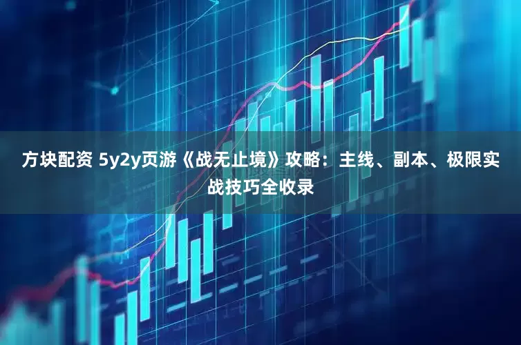 方块配资 5y2y页游《战无止境》攻略：主线、副本、极限实战技巧全收录